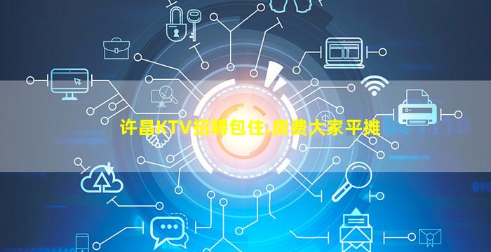 许昌KTV招聘包住.房费大家平摊
